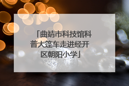 曲靖市科技馆科普大篷车走进经开区朝阳小学