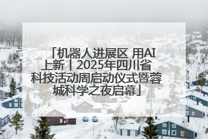机器人进展区 用AI上新丨2025年四川省科技活动周启动仪式暨蓉城科学之夜启幕
