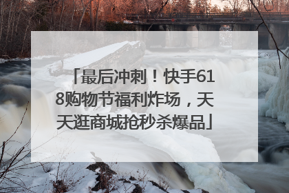最后冲刺！快手618购物节福利炸场，天天逛商城抢秒杀爆品