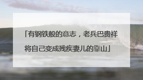 有钢铁般的意志，老兵巴贵祥将自己变成残疾妻儿的靠山