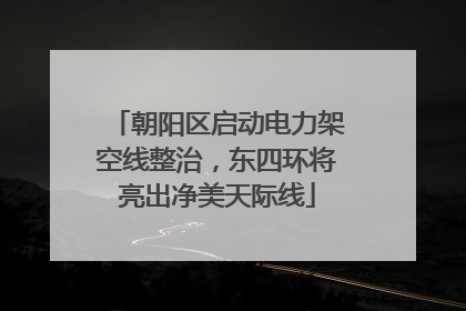 朝阳区启动电力架空线整治，东四环将亮出净美天际线