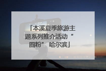 本溪夏季旅游主题系列推介活动“圈粉” 哈尔滨