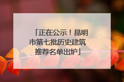 正在公示！昆明市第七批历史建筑推荐名单出炉
