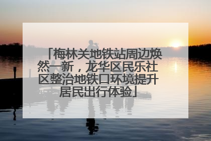 梅林关地铁站周边焕然一新，龙华区民乐社区整治地铁口环境提升居民出行体验