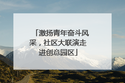 激扬青年奋斗风采，社区大联演走进创意园区