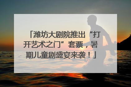 潍坊大剧院推出“打开艺术之门”套票，暑期儿童剧盛宴来袭！