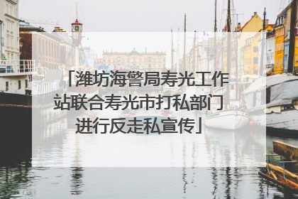 潍坊海警局寿光工作站联合寿光市打私部门进行反走私宣传