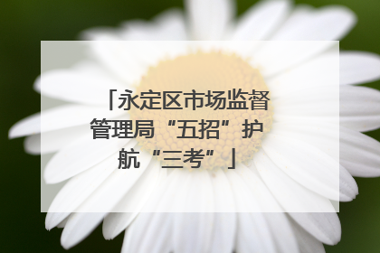 永定区市场监督管理局“五招”护航“三考”