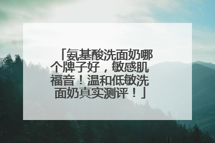 氨基酸洗面奶哪个牌子好，敏感肌福音！温和低敏洗面奶真实测评！