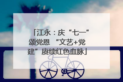 江永：庆“七一”颂党恩 “文艺+党建”赓续红色血脉