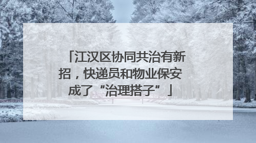 江汉区协同共治有新招，快递员和物业保安成了“治理搭子”
