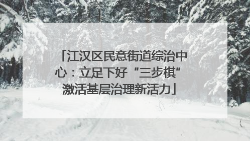 江汉区民意街道综治中心：立足下好“三步棋” 激活基层治理新活力
