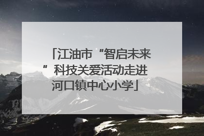 江油市“智启未来”科技关爱活动走进河口镇中心小学