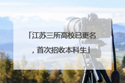 江苏三所高校已更名，首次招收本科生