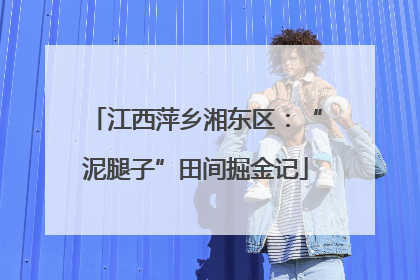 江西萍乡湘东区：“泥腿子”田间掘金记