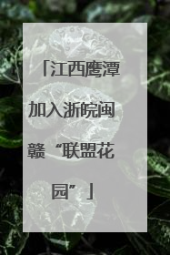 江西鹰潭加入浙皖闽赣“联盟花园”