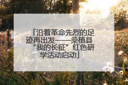 沿着革命先烈的足迹再出发——桑植县“我的长征”红色研学活动启动