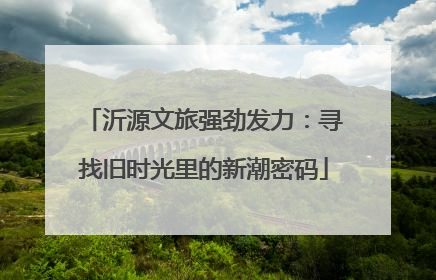 沂源文旅强劲发力：寻找旧时光里的新潮密码