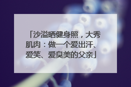 沙溢晒健身照，大秀肌肉：做一个爱出汗、爱笑、爱臭美的父亲