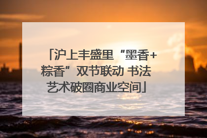 沪上丰盛里“墨香+粽香”双节联动 书法艺术破圈商业空间