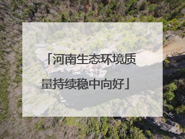 河南生态环境质量持续稳中向好