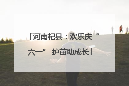 河南杞县：欢乐庆“六一” 护苗助成长