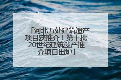 河北五处建筑遗产项目获推介！第十批20世纪建筑遗产推介项目出炉