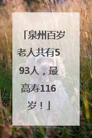 泉州百岁老人共有593人，最高寿116岁！