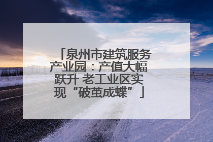 泉州市建筑服务产业园：产值大幅跃升 老工业区实现“破茧成蝶”