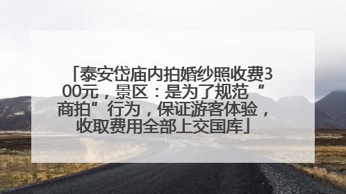 泰安岱庙内拍婚纱照收费300元，景区：是为了规范“商拍”行为，保证游客体验，收取费用全部上交国库