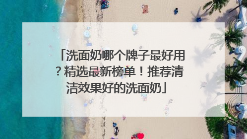 洗面奶哪个牌子最好用？精选最新榜单！推荐清洁效果好的洗面奶