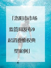 洛阳市市场监管局发布9起消费维权典型案例