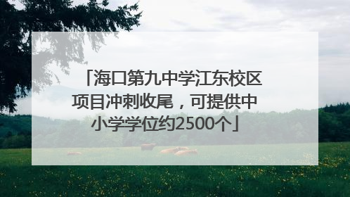 海口第九中学江东校区项目冲刺收尾，可提供中小学学位约2500个
