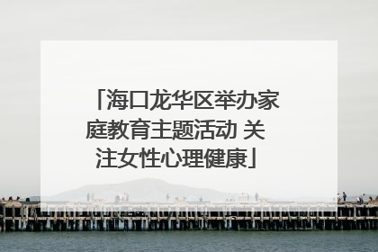 海口龙华区举办家庭教育主题活动 关注女性心理健康