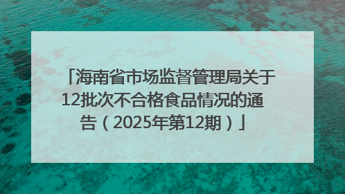 海南省市场监督管理局关于12批次不合格食品情况的通告（2025年第12期）