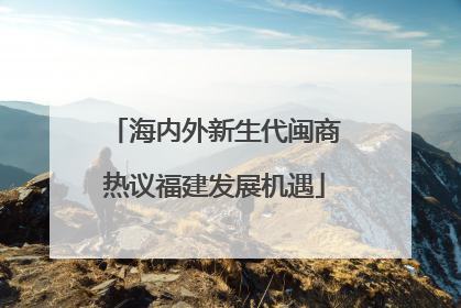 海内外新生代闽商热议福建发展机遇