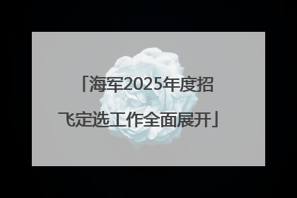 海军2025年度招飞定选工作全面展开
