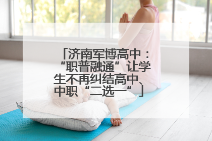 济南军博高中：“职普融通”让学生不再纠结高中、中职“二选一”