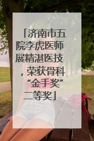 济南市五院李虎医师展精湛医技，荣获骨科“金手奖”二等奖