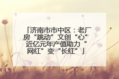 济南市市中区：老厂房“跳动”文创“心” 近亿元年产值助力“网红”变“长红”