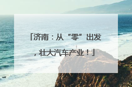 济南：从“零”出发，壮大汽车产业！