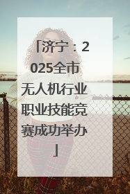 济宁：2025全市无人机行业职业技能竞赛成功举办