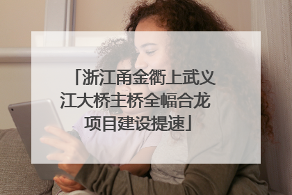 浙江甬金衢上武义江大桥主桥全幅合龙 项目建设提速