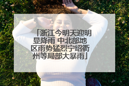 浙江今明天迎明显降雨 中北部地区雨势猛烈宁绍衢州等局部大暴雨