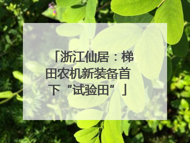 浙江仙居：梯田农机新装备首下“试验田”