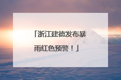 浙江建德发布暴雨红色预警！