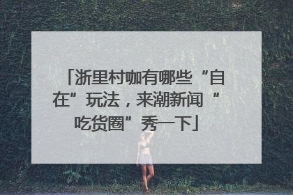 浙里村咖有哪些“自在”玩法，来潮新闻“吃货圈”秀一下