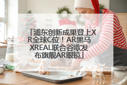 浦东创新成果登上XR全球C位！AR黑马XREAL联合谷歌发布旗舰AR眼镜