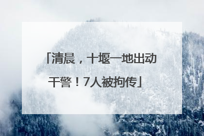 清晨，十堰一地出动干警！7人被拘传