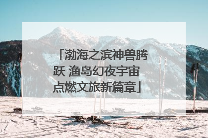 渤海之滨神兽腾跃 渔岛幻夜宇宙点燃文旅新篇章